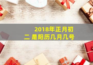 2018年正月初二 是阳历几月几号